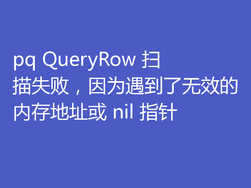 pq QueryRow 扫描失败，因为遇到了无效的内存地址或 nil 指针
