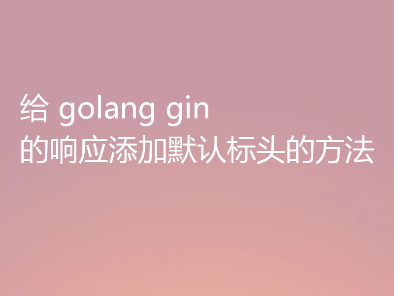 给 golang gin 的响应添加默认标头的方法