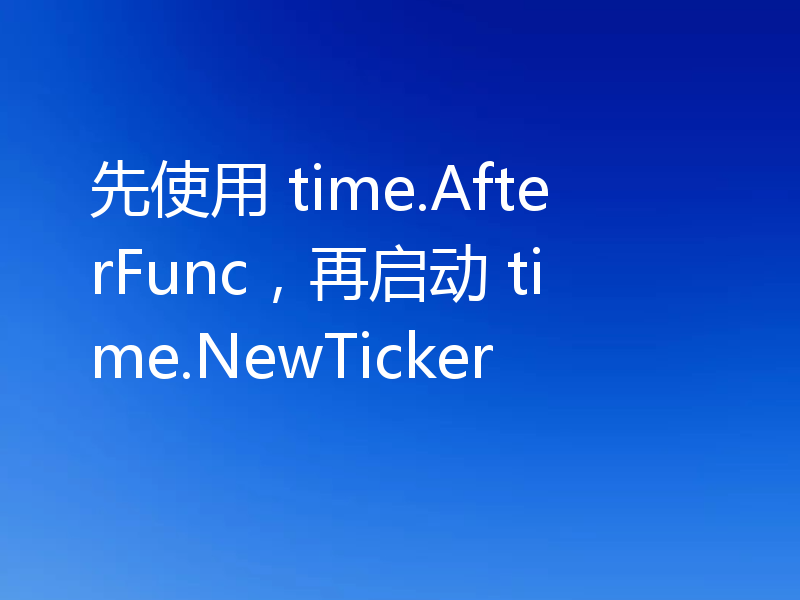 先使用 time.AfterFunc，再启动 time.NewTicker