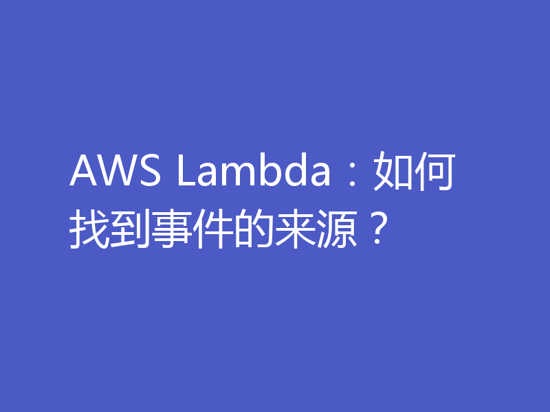 AWS Lambda：如何找到事件的来源？