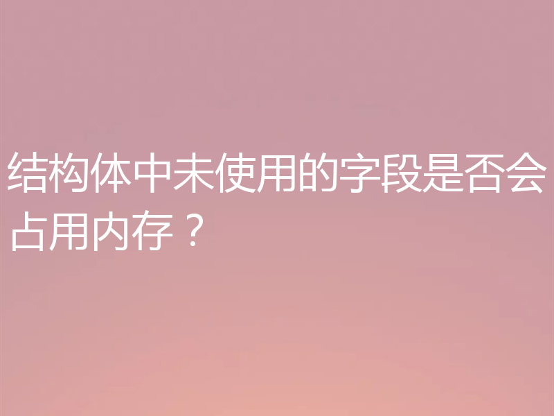 结构体中未使用的字段是否会占用内存？
