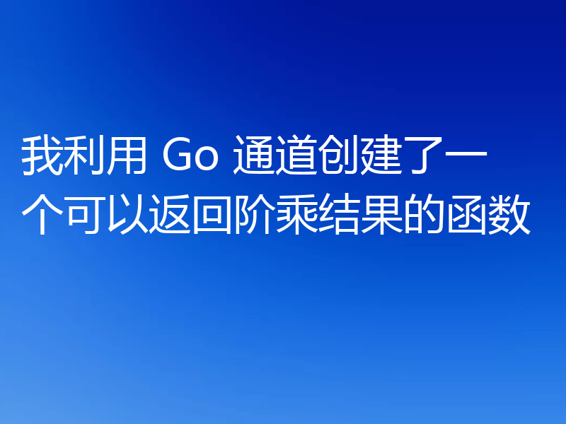 我利用 Go 通道创建了一个可以返回阶乘结果的函数