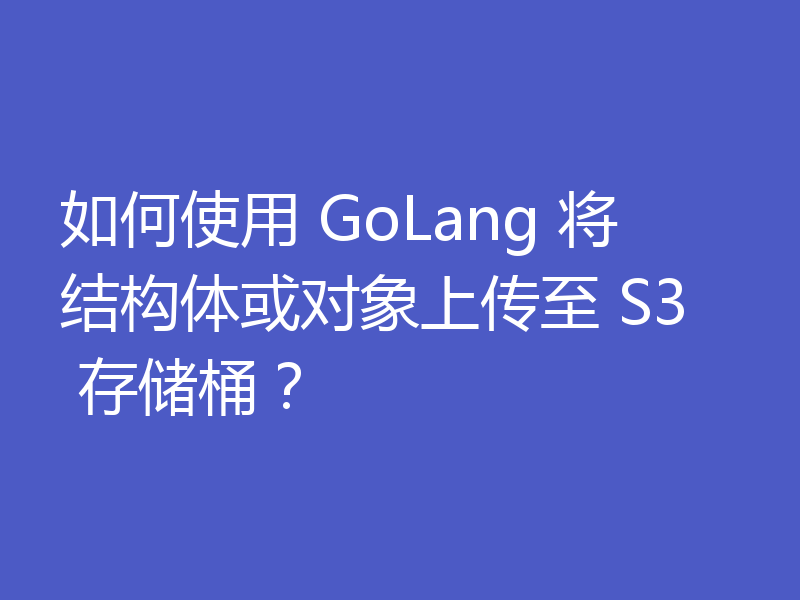 如何使用 GoLang 将结构体或对象上传至 S3 存储桶？