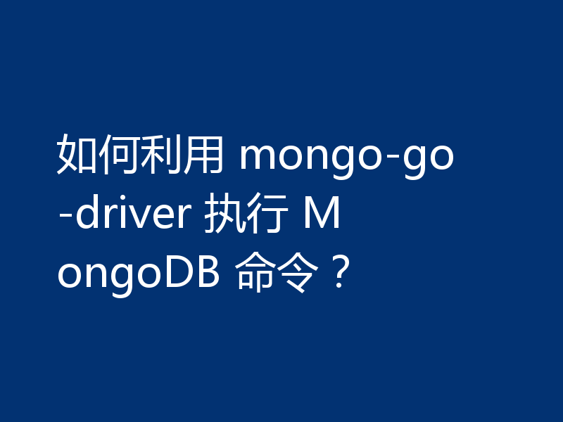 如何利用 mongo-go-driver 执行 MongoDB 命令？