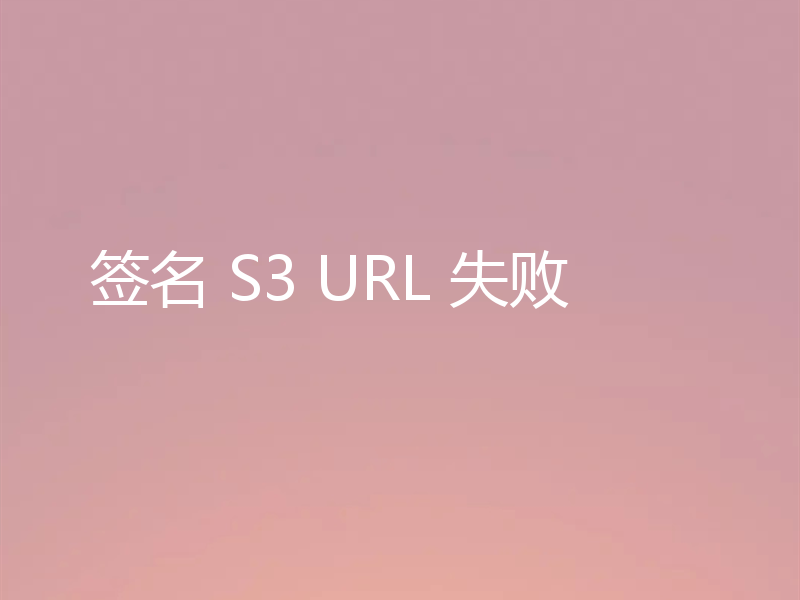 签名 S3 URL 失败