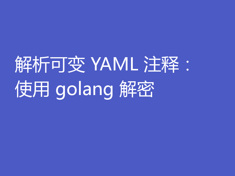 解析可变 YAML 注释：使用 golang 解密