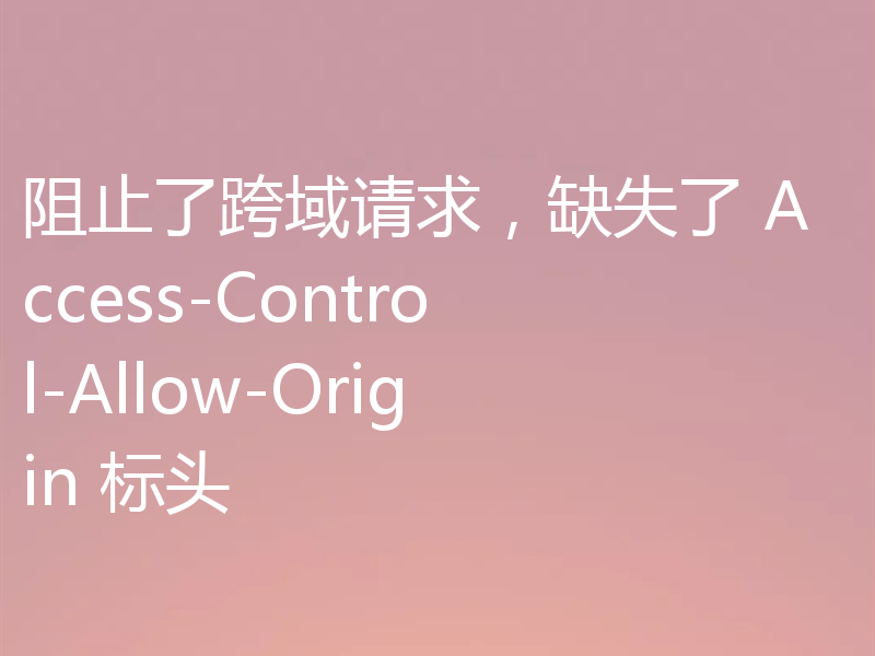 阻止了跨域请求，缺失了 Access-Control-Allow-Origin 标头