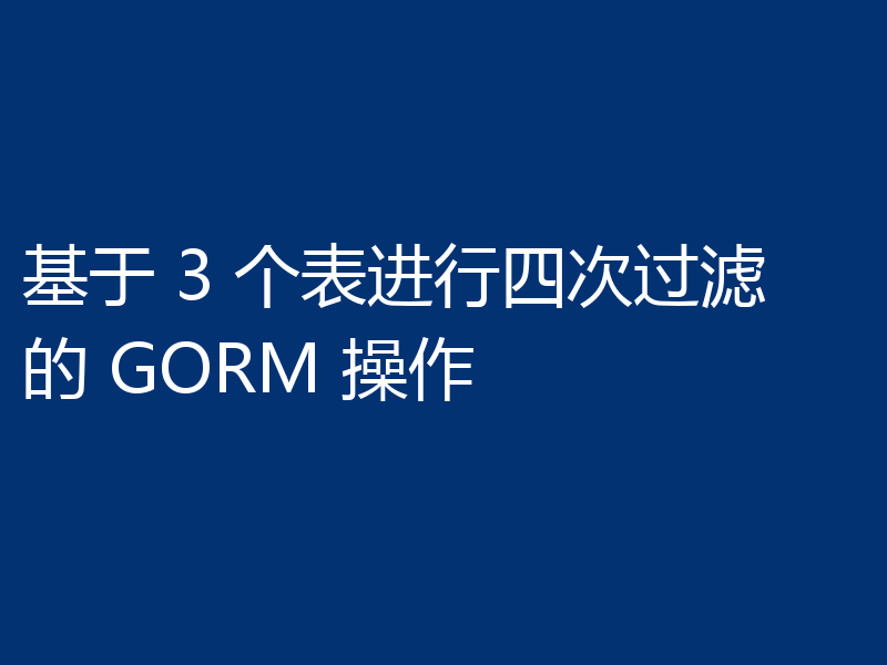 基于 3 个表进行四次过滤的 GORM 操作