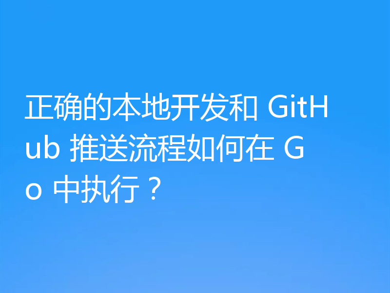 正确的本地开发和 GitHub 推送流程如何在 Go 中执行？