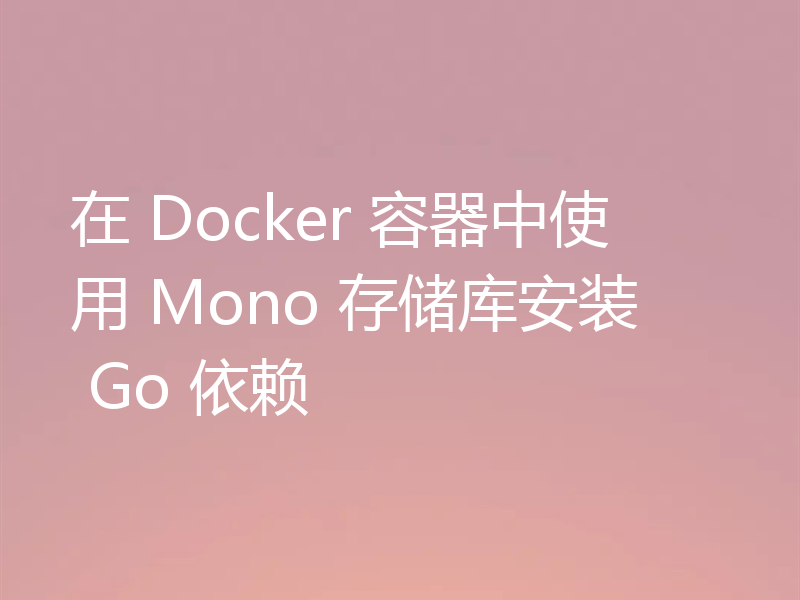 在 Docker 容器中使用 Mono 存储库安装 Go 依赖