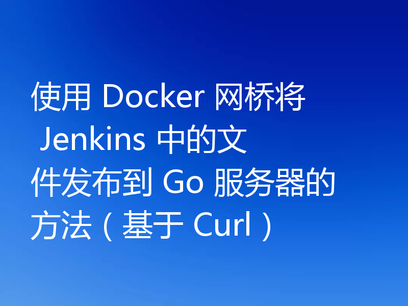 使用 Docker 网桥将 Jenkins 中的文件发布到 Go 服务器的方法（基于 Curl）