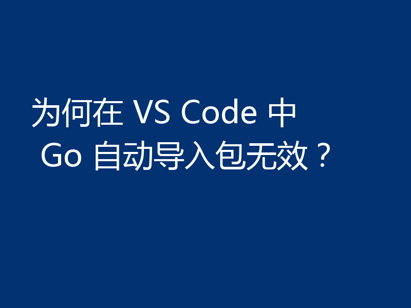 为何在 VS Code 中 Go 自动导入包无效？