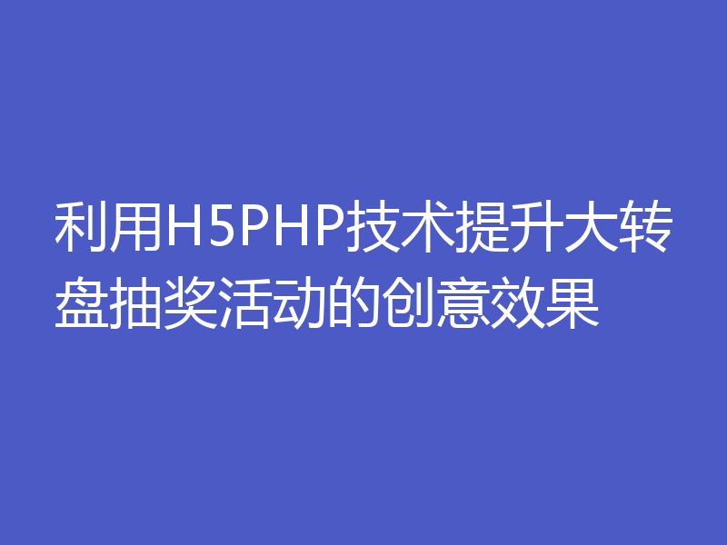 利用H5PHP技术提升大转盘抽奖活动的创意效果