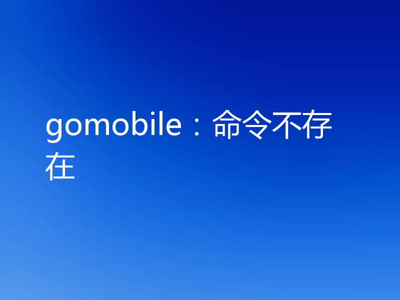 gomobile：命令不存在