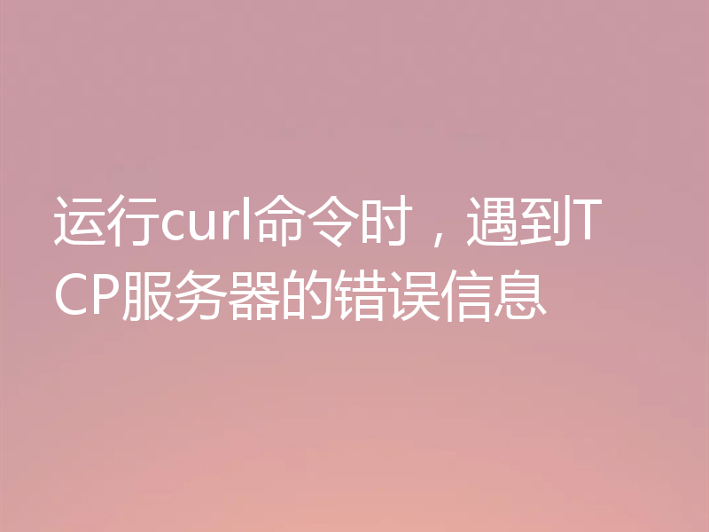 运行curl命令时，遇到TCP服务器的错误信息