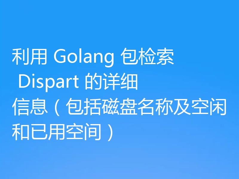 利用 Golang 包检索 Dispart 的详细信息（包括磁盘名称及空闲和已用空间）