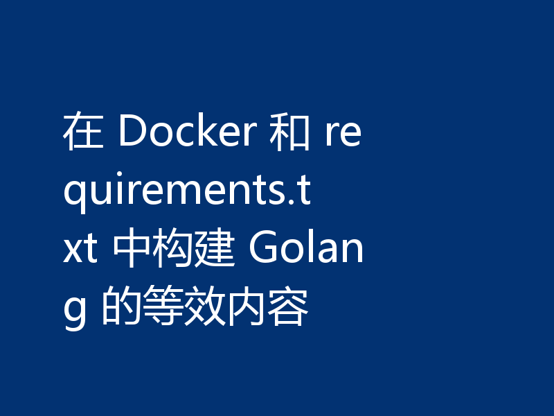 在 Docker 和 requirements.txt 中构建 Golang 的等效内容
