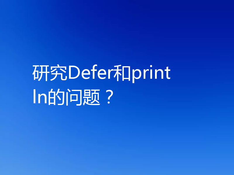 研究Defer和println的问题？