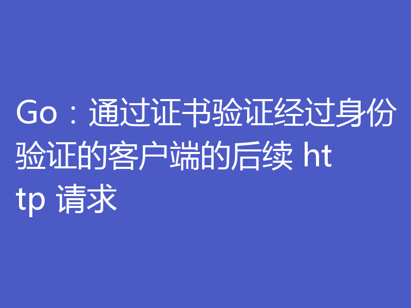 Go：通过证书验证经过身份验证的客户端的后续 http 请求