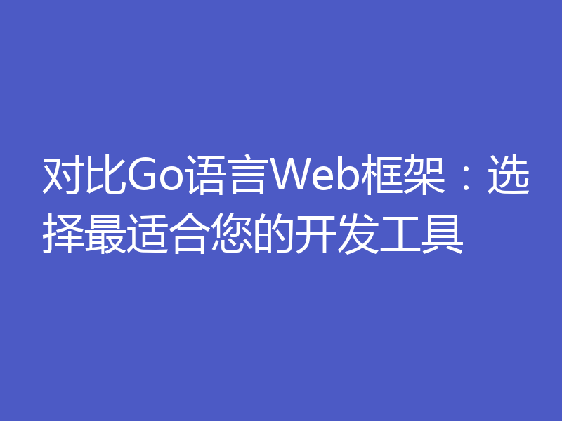 对比Go语言Web框架：选择最适合您的开发工具