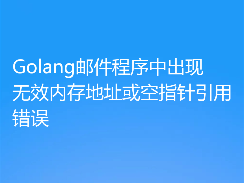 Golang邮件程序中出现无效内存地址或空指针引用错误
