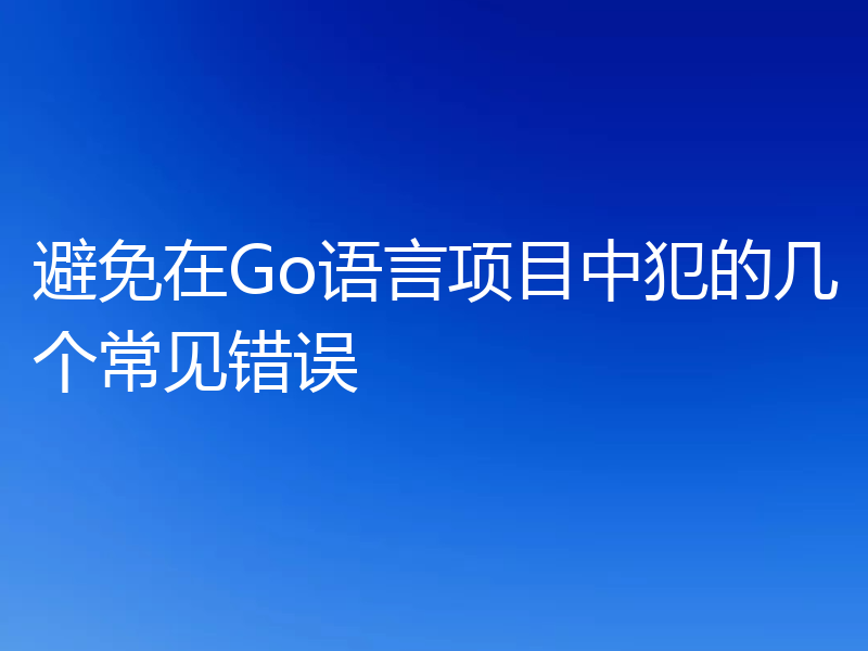 避免在Go语言项目中犯的几个常见错误