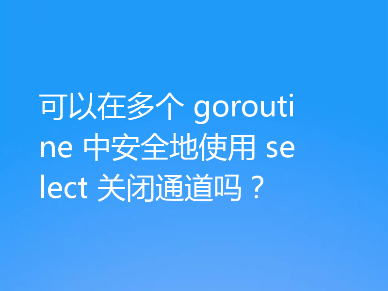 可以在多个 goroutine 中安全地使用 select 关闭通道吗？