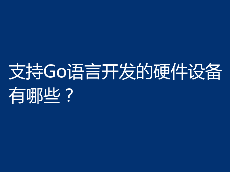 支持Go语言开发的硬件设备有哪些？