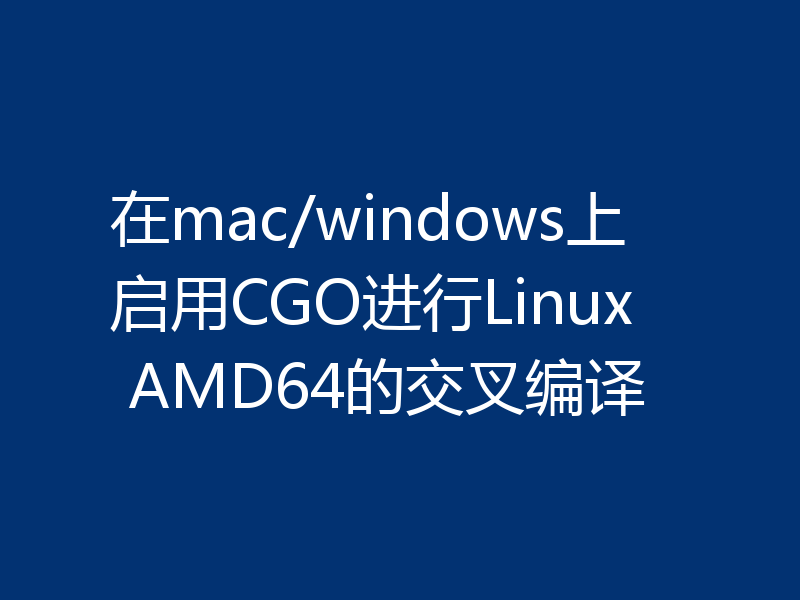 在mac/windows上启用CGO进行Linux AMD64的交叉编译