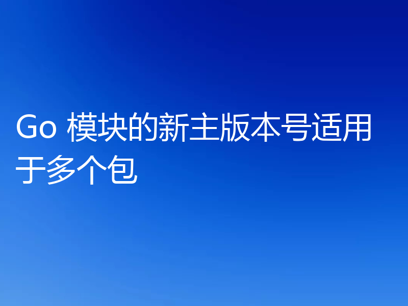 Go 模块的新主版本号适用于多个包