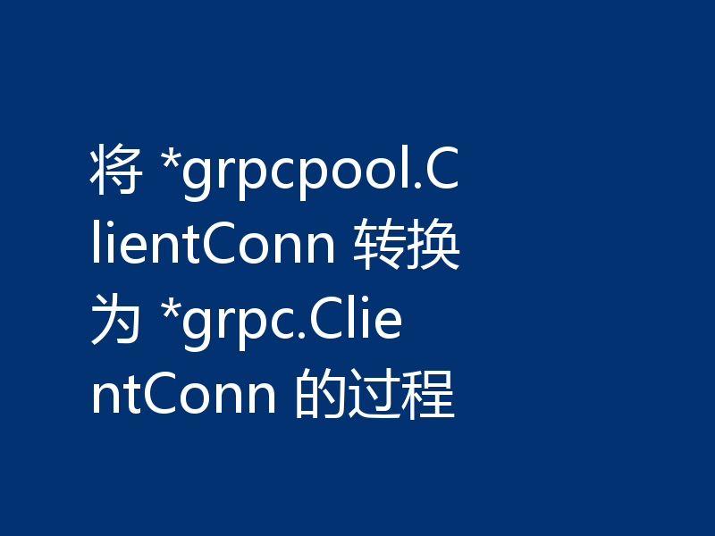 将 *grpcpool.ClientConn 转换为 *grpc.ClientConn 的过程