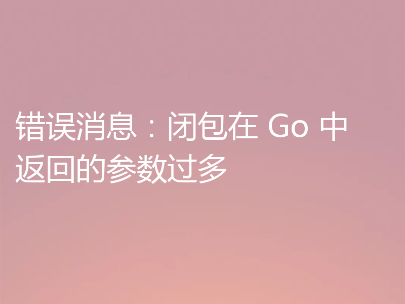 错误消息：闭包在 Go 中返回的参数过多