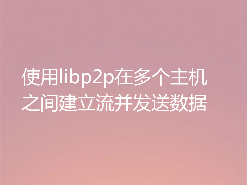 使用libp2p在多个主机之间建立流并发送数据