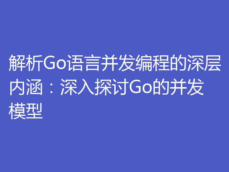 解析Go语言并发编程的深层内涵：深入探讨Go的并发模型