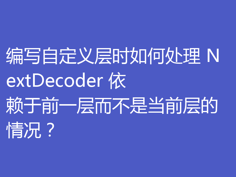编写自定义层时如何处理 NextDecoder 依赖于前一层而不是当前层的情况？