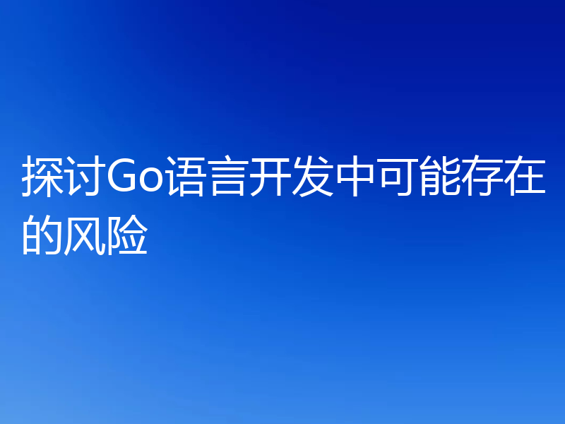 探讨Go语言开发中可能存在的风险
