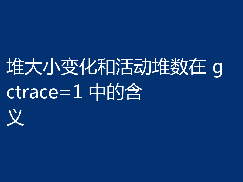 堆大小变化和活动堆数在 gctrace=1 中的含义
