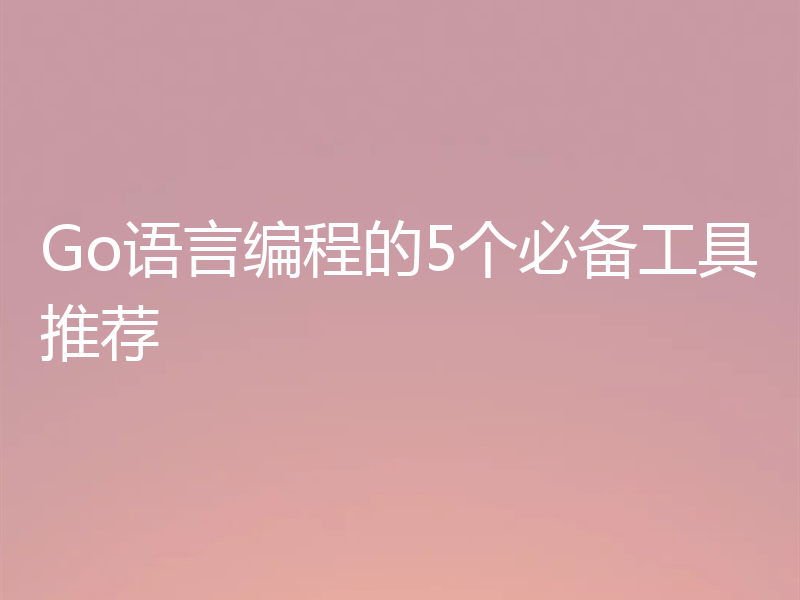 Go语言编程的5个必备工具推荐
