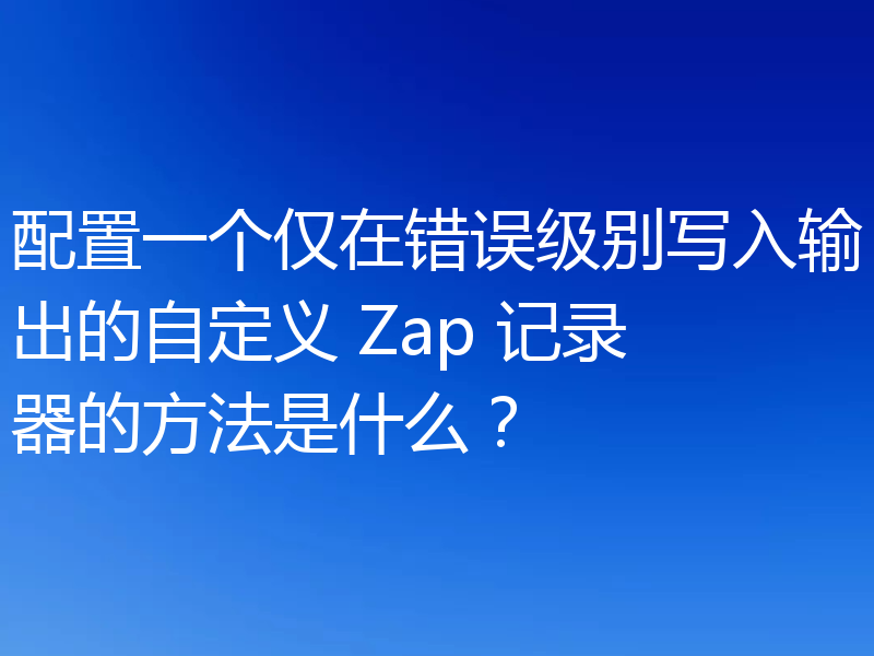 配置一个仅在错误级别写入输出的自定义 Zap 记录器的方法是什么？