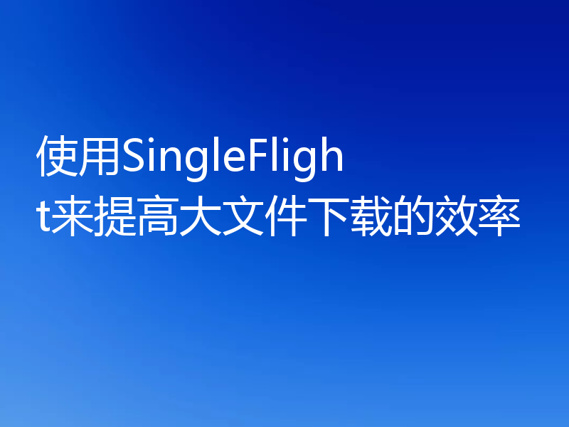 使用SingleFlight来提高大文件下载的效率