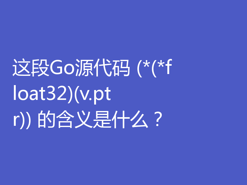 这段Go源代码 (*(*float32)(v.ptr)) 的含义是什么？