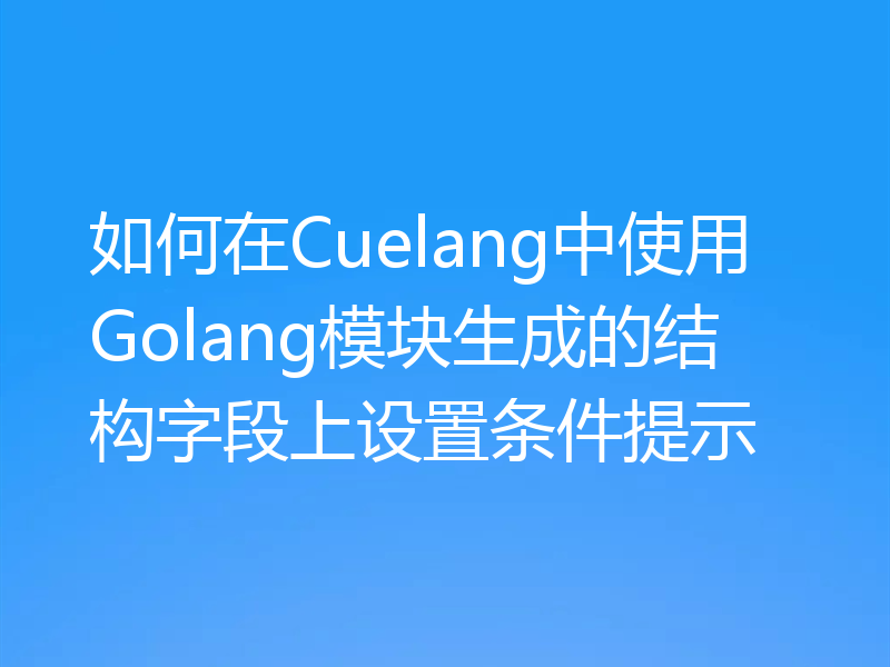 如何在Cuelang中使用Golang模块生成的结构字段上设置条件提示