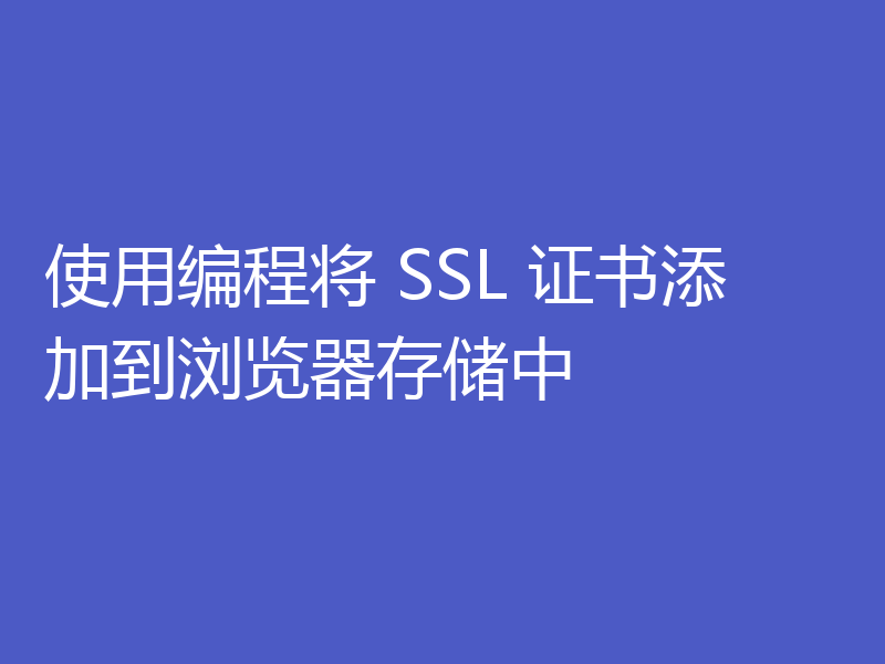 使用编程将 SSL 证书添加到浏览器存储中