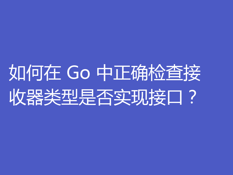 如何在 Go 中正确检查接收器类型是否实现接口？