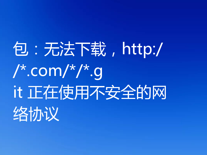 包：无法下载，http://*.com/*/*.git 正在使用不安全的网络协议