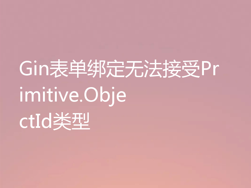 Gin表单绑定无法接受Primitive.ObjectId类型