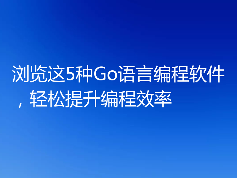 浏览这5种Go语言编程软件，轻松提升编程效率