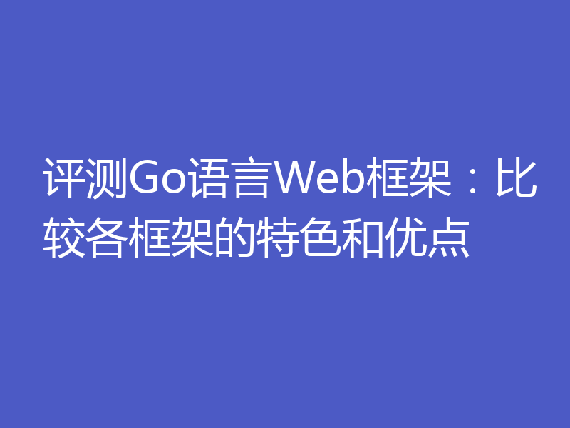 评测Go语言Web框架：比较各框架的特色和优点