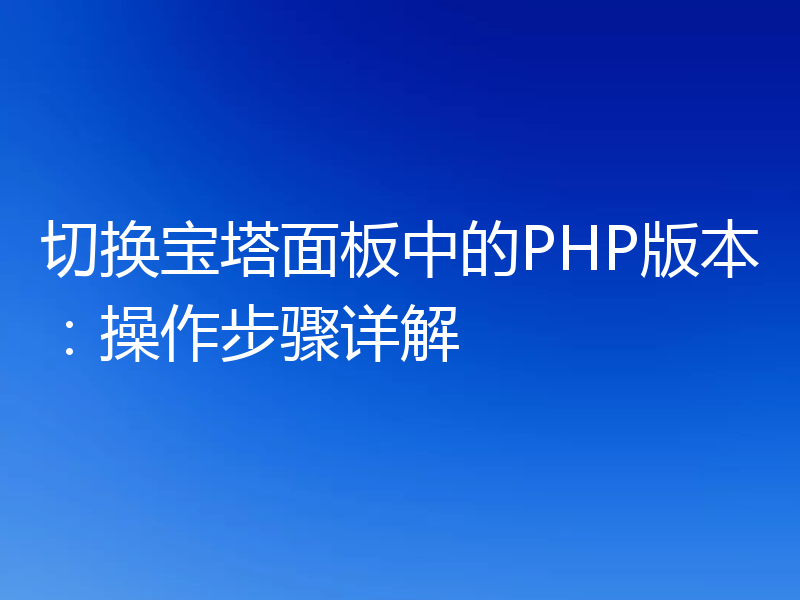 切换宝塔面板中的PHP版本：操作步骤详解