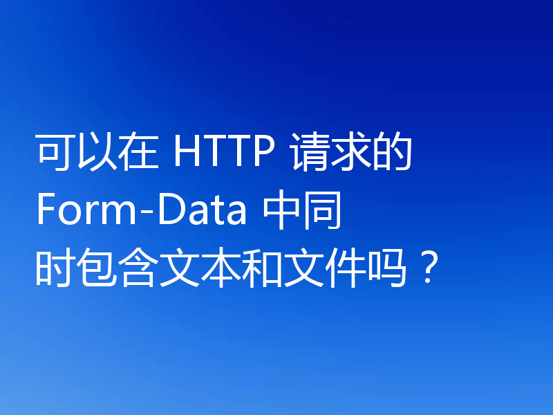 可以在 HTTP 请求的 Form-Data 中同时包含文本和文件吗？